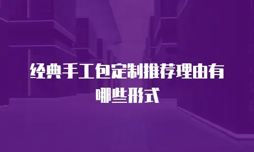 经典手工包定制推荐理由有哪些形式