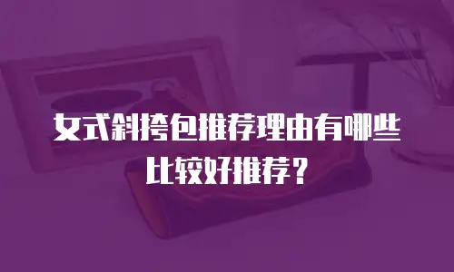 女式斜挎包推荐理由有哪些比较好推荐？