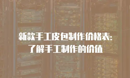 新款手工皮包制作价格表：了解手工制作的价值
