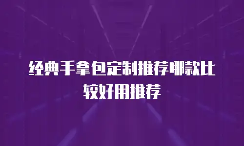 经典手拿包定制推荐哪款比较好用推荐