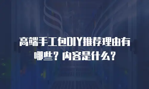 高端手工包DIY推荐理由有哪些？内容是什么？
