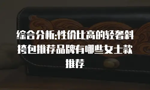 综合分析:性价比高的轻奢斜挎包推荐品牌有哪些女士款推荐