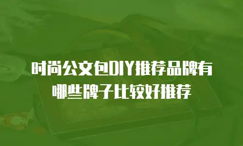 时尚公文包DIY推荐品牌有哪些牌子比较好推荐