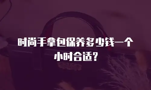 时尚手拿包保养多少钱一个小时合适？