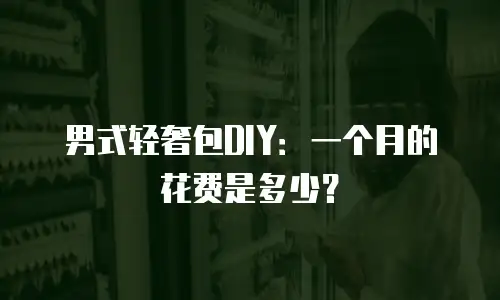 男式轻奢包DIY：一个月的花费是多少？