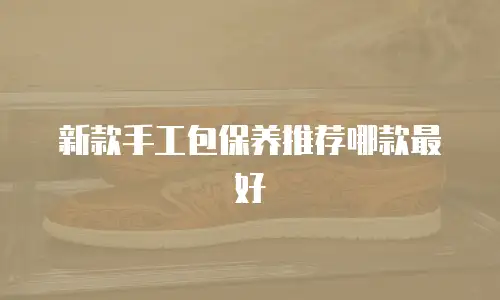 新款手工包保养推荐哪款最好