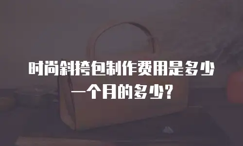 时尚斜挎包制作费用是多少一个月的多少？