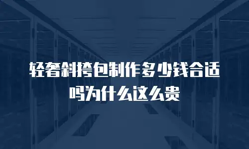 轻奢斜挎包制作多少钱合适吗为什么这么贵