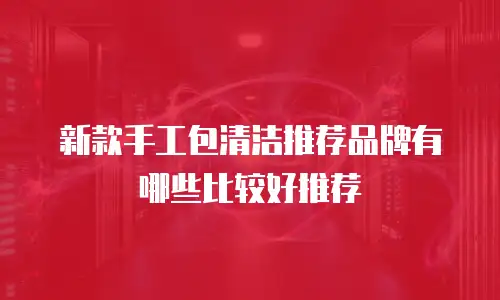 新款手工包清洁推荐品牌有哪些比较好推荐