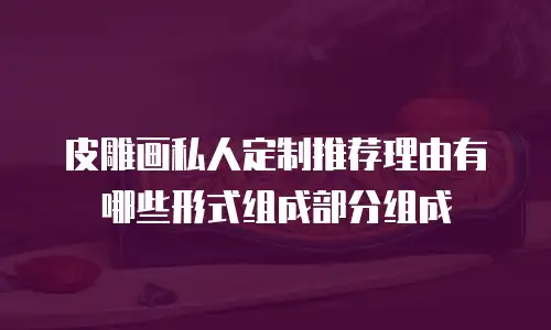 皮雕画私人定制推荐理由有哪些形式组成部分组成