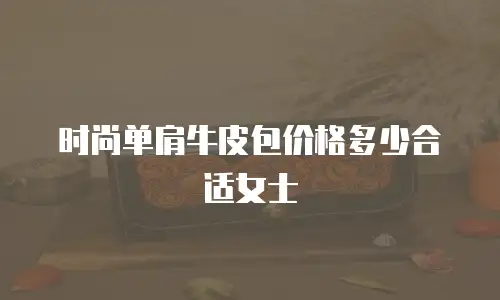时尚单肩牛皮包价格多少合适女士