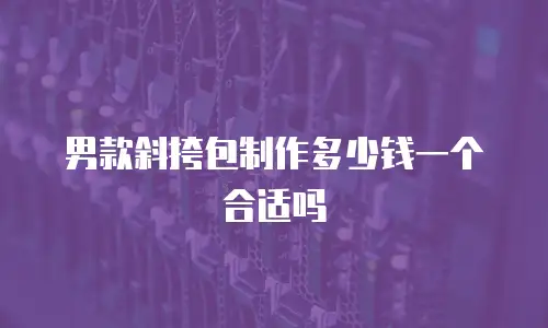 男款斜挎包制作多少钱一个合适吗