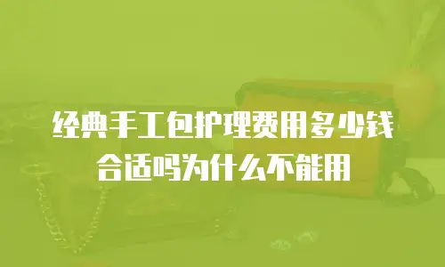 经典手工包护理费用多少钱合适吗为什么不能用