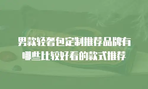 男款轻奢包定制推荐品牌有哪些比较好看的款式推荐