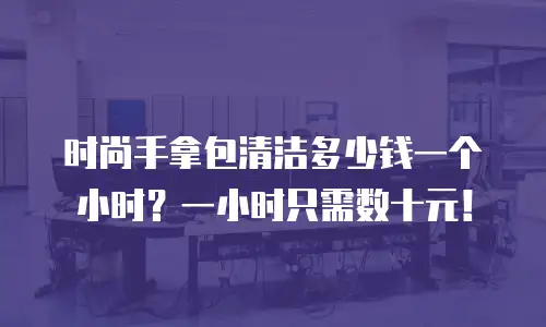 时尚手拿包清洁多少钱一个小时？一小时只需数十元！
