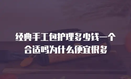 经典手工包护理多少钱一个合适吗为什么便宜很多