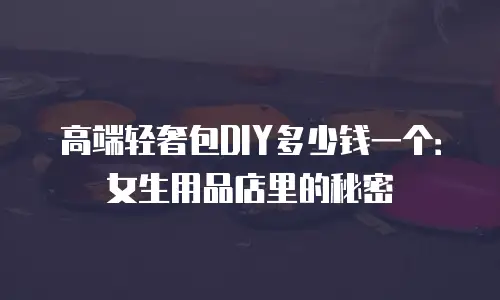 高端轻奢包DIY多少钱一个：女生用品店里的秘密