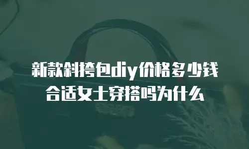 新款斜挎包diy价格多少钱合适女士穿搭吗为什么
