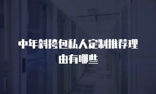 中年斜挎包私人定制推荐理由有哪些