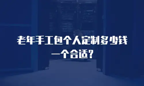 老年手工包个人定制多少钱一个合适？