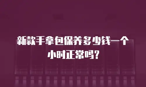 新款手拿包保养多少钱一个小时正常吗？