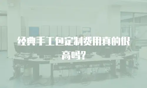 经典手工包定制费用真的很高吗？