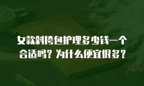 女款斜挎包护理多少钱一个合适吗？为什么便宜很多？