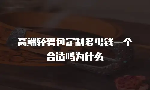 高端轻奢包定制多少钱一个合适吗为什么
