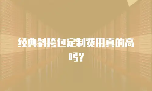 经典斜挎包定制费用真的高吗？
