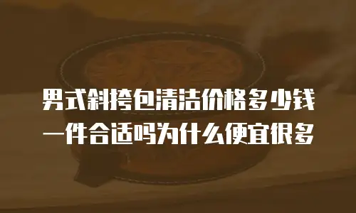 男式斜挎包清洁价格多少钱一件合适吗为什么便宜很多