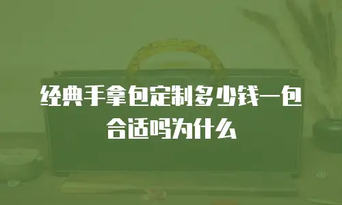 经典手拿包定制多少钱一包合适吗为什么