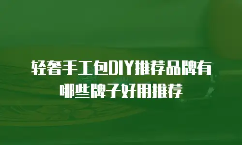 轻奢手工包DIY推荐品牌有哪些牌子好用推荐