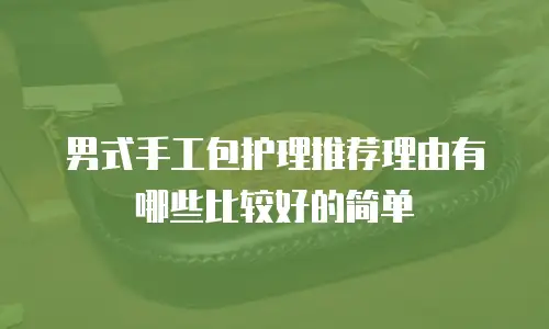 男式手工包护理推荐理由有哪些比较好的简单