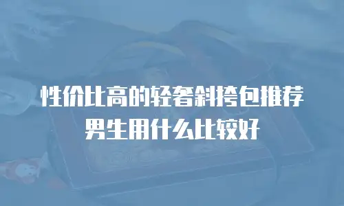 性价比高的轻奢斜挎包推荐男生用什么比较好