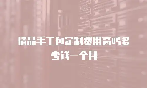 精品手工包定制费用高吗多少钱一个月