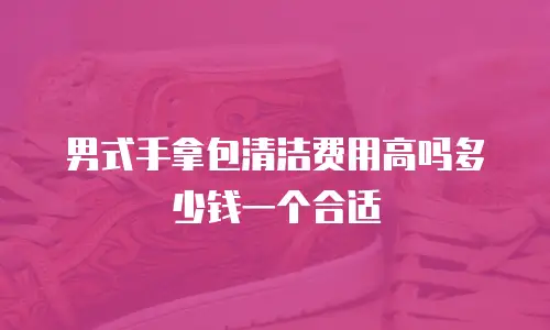 男式手拿包清洁费用高吗多少钱一个合适