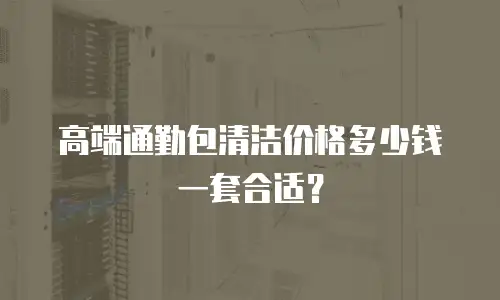高端通勤包清洁价格多少钱一套合适？