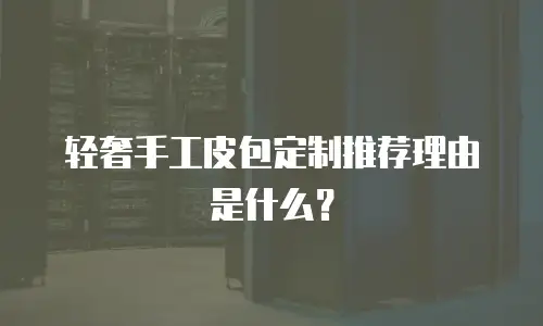 轻奢手工皮包定制推荐理由是什么？