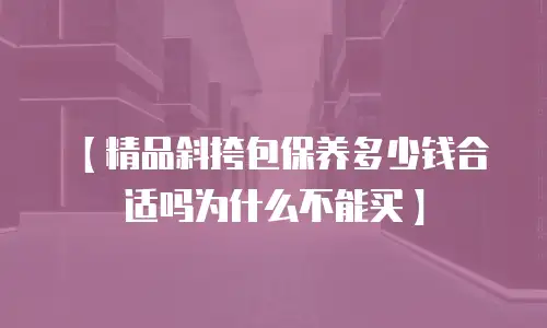 【精品斜挎包保养多少钱合适吗为什么不能买】