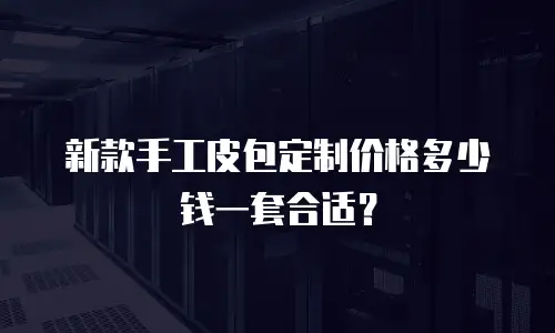 新款手工皮包定制价格多少钱一套合适？