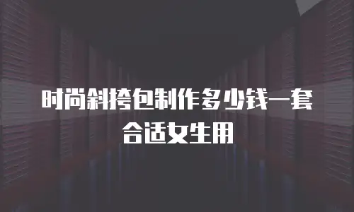 时尚斜挎包制作多少钱一套合适女生用