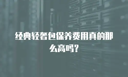 经典轻奢包保养费用真的那么高吗？