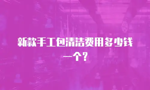 新款手工包清洁费用多少钱一个？