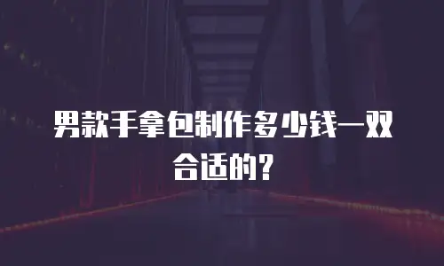 男款手拿包制作多少钱一双合适的？