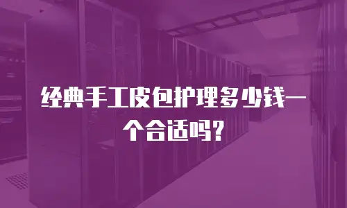 经典手工皮包护理多少钱一个合适吗？