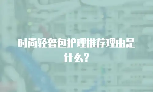 时尚轻奢包护理推荐理由是什么？