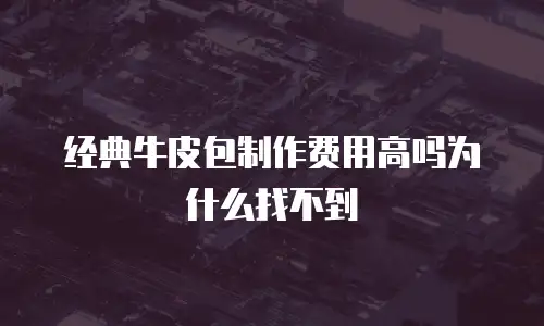 经典牛皮包制作费用高吗为什么找不到