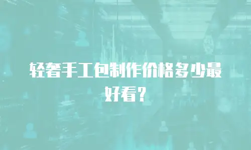 轻奢手工包制作价格多少最好看？