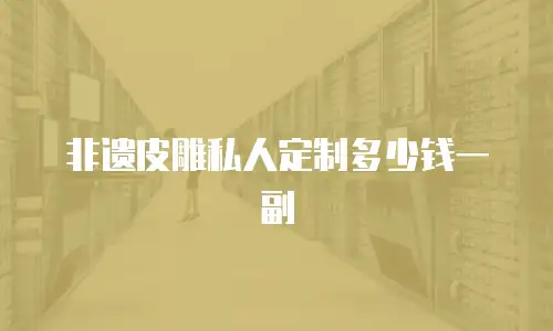 非遗皮雕私人定制多少钱一副