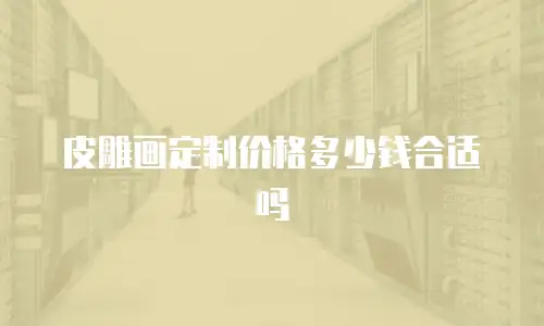 皮雕画定制价格多少钱合适吗